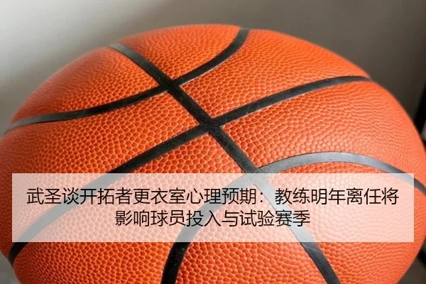 武圣谈开拓者更衣室心理预期:教练明年离任将影响球员投入与试验赛季
